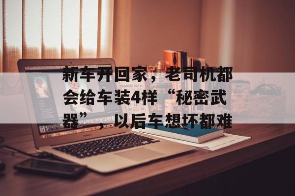 新车开回家，老司机都会给车装4样“秘密武器”，以后车想坏都难