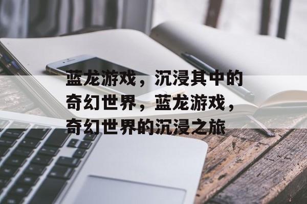 蓝龙游戏，沉浸其中的奇幻世界，蓝龙游戏，奇幻世界的沉浸之旅