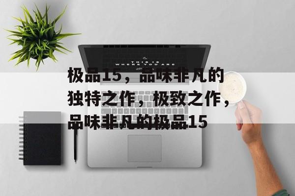 极品15，品味非凡的独特之作，极致之作，品味非凡的极品15