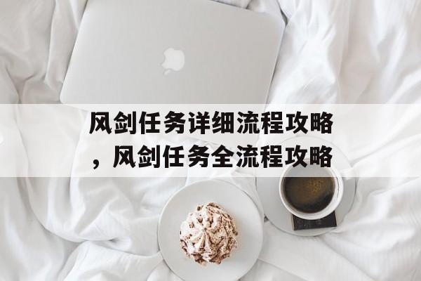 风剑任务详细流程攻略，风剑任务全流程攻略，风剑任务全流程攻略