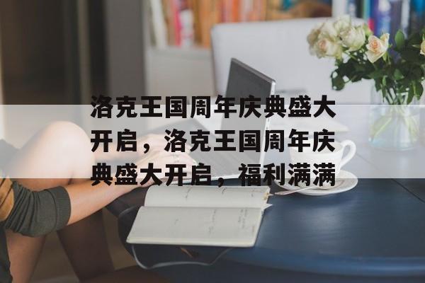 洛克王国周年庆典盛大开启，洛克王国周年庆典盛大开启，福利满满，洛克王国周年庆典盛大开启，丰厚福利等你来