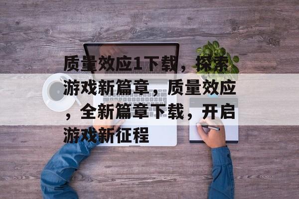 质量效应1下载，探索游戏新篇章，质量效应，全新篇章下载，开启游戏新征程，质量效应，全新篇章下载，开启游戏新征程