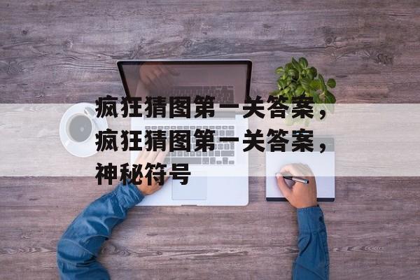 疯狂猜图第一关答案，疯狂猜图第一关答案，神秘符号，猜图谜题，神秘符号第一关答案