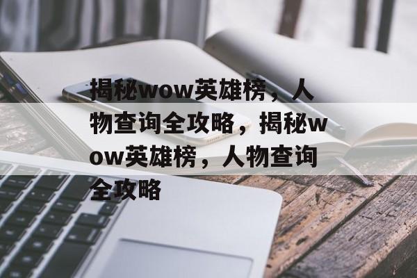 揭秘wow英雄榜，人物查询全攻略，揭秘wow英雄榜，人物查询全攻略