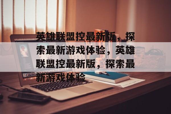 英雄联盟控最新版，探索最新游戏体验，英雄联盟控最新版，探索最新游戏体验