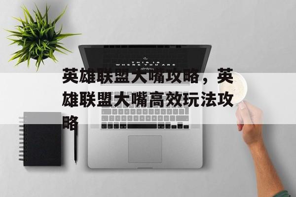 英雄联盟大嘴攻略，英雄联盟大嘴高效玩法攻略，英雄联盟大嘴高效玩法攻略