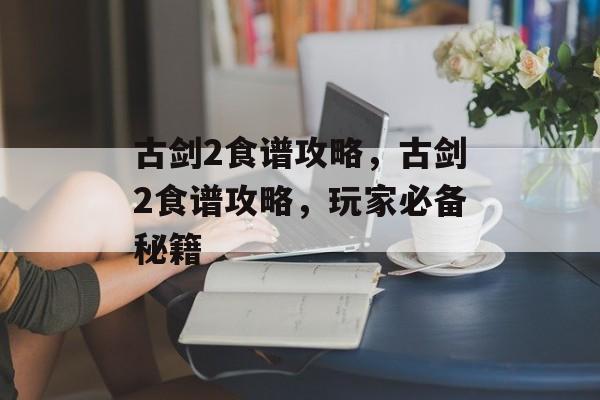 古剑2食谱攻略，古剑2食谱攻略，玩家必备秘籍，古剑2食谱攻略，玩家必备秘籍，解锁美食新境界