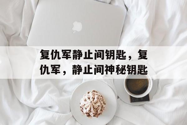 复仇军静止间钥匙，复仇军，静止间神秘钥匙