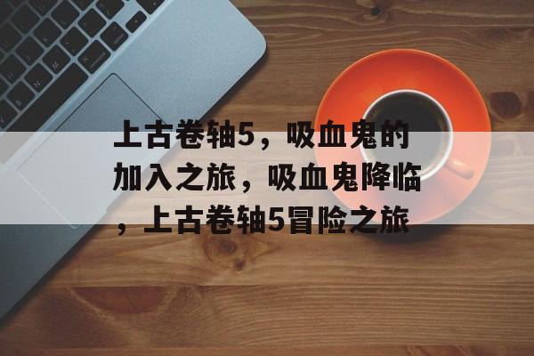 上古卷轴5，吸血鬼的加入之旅，吸血鬼降临，上古卷轴5冒险之旅