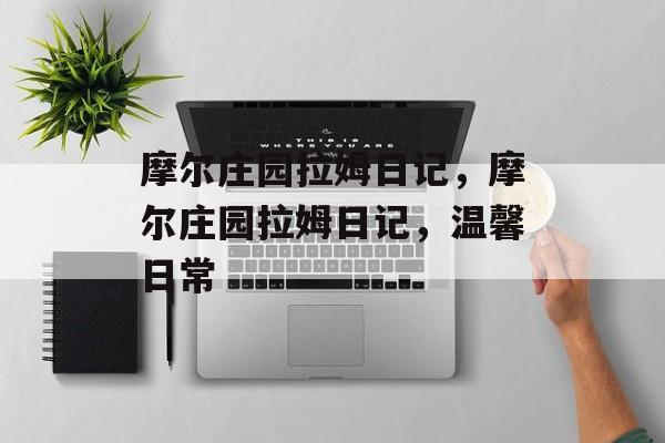 摩尔庄园拉姆日记，摩尔庄园拉姆日记，温馨日常，摩尔庄园拉姆日记，温馨日常记录