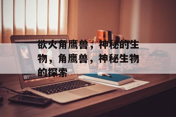 欲火角鹰兽，神秘的生物，角鹰兽，神秘生物的探索