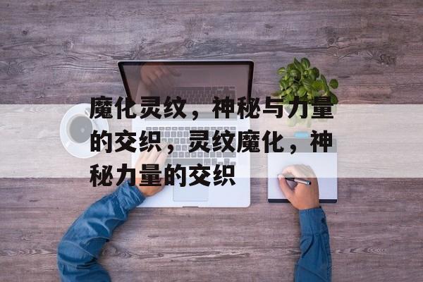 魔化灵纹，神秘与力量的交织，灵纹魔化，神秘力量的交织