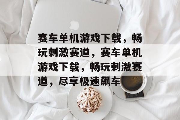 赛车单机游戏下载，畅玩刺激赛道，赛车单机游戏下载，畅玩刺激赛道，尽享极速飙车，赛车单机游戏下载，畅玩刺激赛道，极速飙车体验