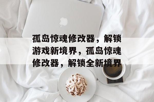 孤岛惊魂修改器，解锁游戏新境界，孤岛惊魂修改器，解锁全新境界，孤岛惊魂修改器，解锁全新境界，游戏体验再升级