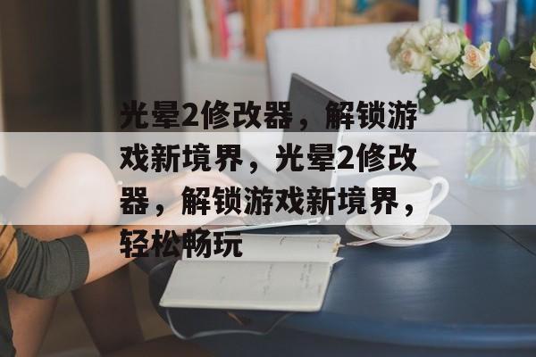 光晕2修改器，解锁游戏新境界，光晕2修改器，解锁游戏新境界，轻松畅玩