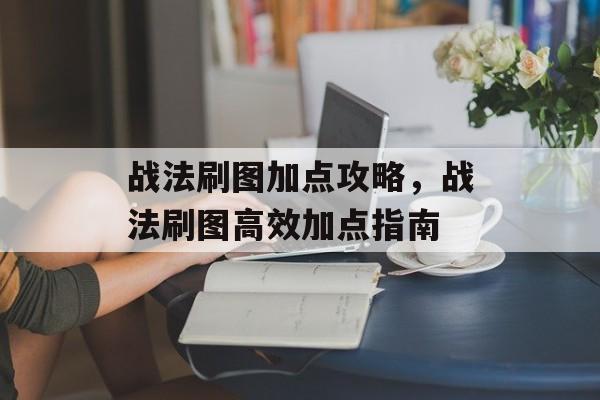 战法刷图加点攻略，战法刷图高效加点指南，战法高效刷图加点攻略