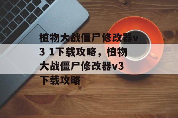 植物大战僵尸修改器v3 1下载攻略，植物大战僵尸修改器v3 下载攻略，植物大战僵尸修改器v3 下载攻略