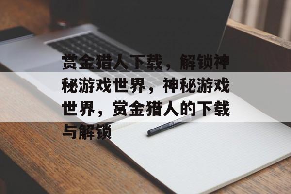 赏金猎人下载，解锁神秘游戏世界，神秘游戏世界，赏金猎人的下载与解锁，解锁神秘游戏世界，赏金猎人的下载与解锁
