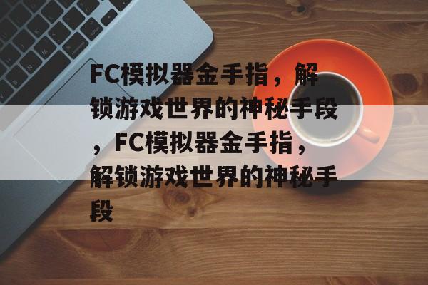 FC模拟器金手指，解锁游戏世界的神秘手段，FC模拟器金手指，解锁游戏世界的神秘手段
