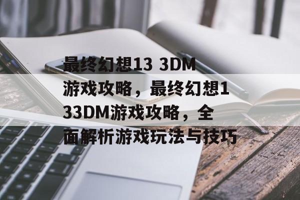 最终幻想13 3DM游戏攻略，最终幻想133DM游戏攻略，全面解析游戏玩法与技巧，最终幻想133DM游戏攻略，全面解析游戏玩法与技巧