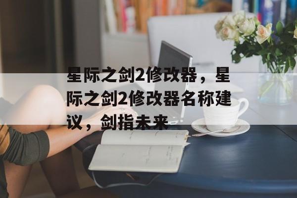 星际之剑2修改器，星际之剑2修改器名称建议，剑指未来