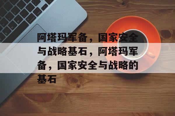 阿塔玛军备，国家安全与战略基石，阿塔玛军备，国家安全与战略的基石