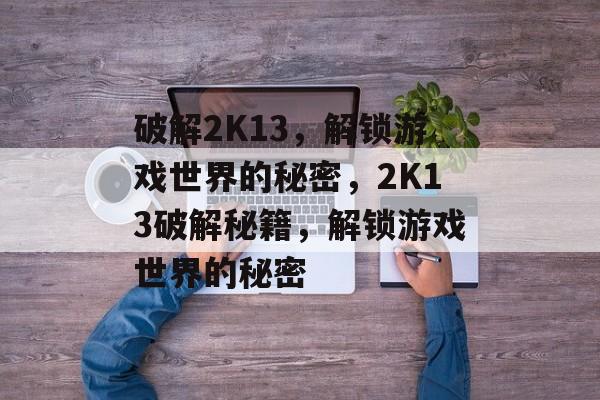 破解2K13，解锁游戏世界的秘密，2K13破解秘籍，解锁游戏世界的秘密