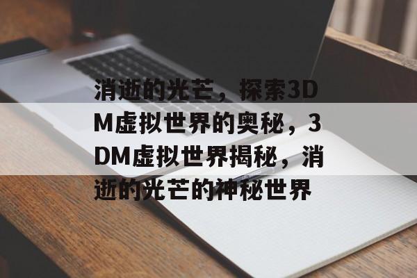 消逝的光芒，探索3DM虚拟世界的奥秘，3DM虚拟世界揭秘，消逝的光芒的神秘世界，3DM虚拟世界的神秘探索，消逝的光芒揭秘