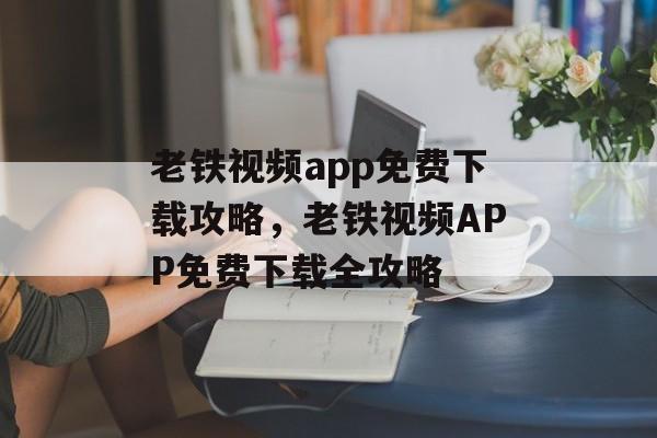 老铁视频app免费下载攻略，老铁视频APP免费下载全攻略，老铁视频APP免费下载全攻略，快速获取最新资源