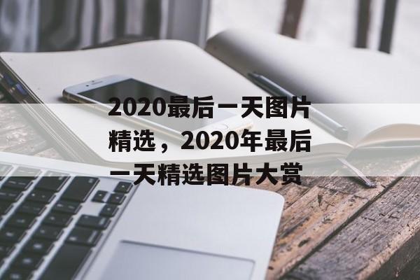 2020最后一天图片精选，2020年最后一天精选图片大赏，2020年最后一天精选图片大赏，迎接新年的美好瞬间