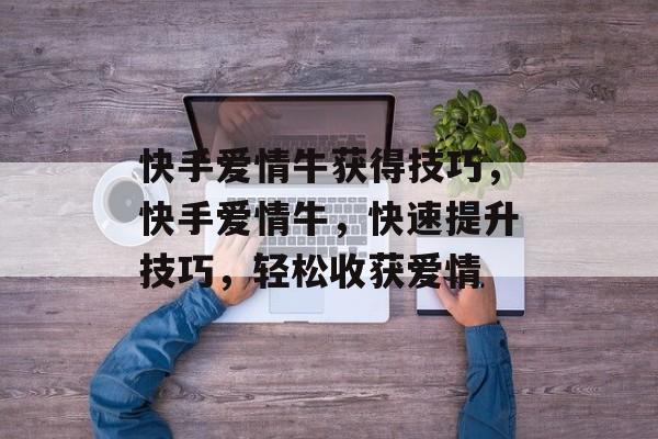 快手爱情牛获得技巧，快手爱情牛，快速提升技巧，轻松收获爱情，快手爱情牛，快速提升技巧，轻松收获爱情