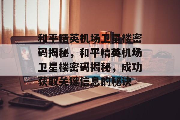 和平精英机场卫星楼密码揭秘，和平精英机场卫星楼密码揭秘，成功获取关键信息的秘诀，和平精英机场卫星楼密码揭秘，如何快速获取关键信息