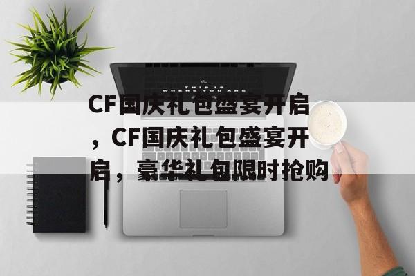 CF国庆礼包盛宴开启，CF国庆礼包盛宴开启，豪华礼包限时抢购