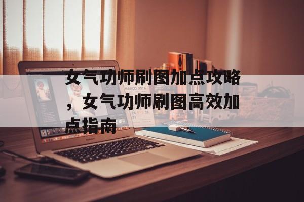 女气功师刷图加点攻略，女气功师刷图高效加点指南，女气功师高效刷图加点指南
