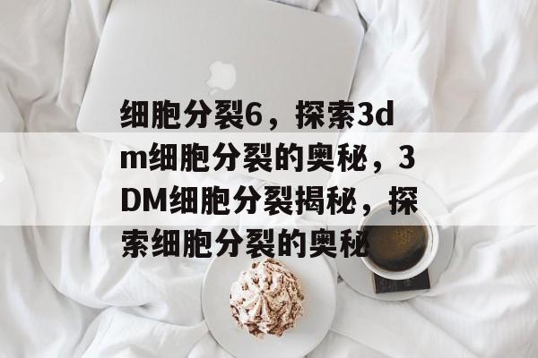 细胞分裂6，探索3dm细胞分裂的奥秘，3DM细胞分裂揭秘，探索细胞分裂的奥秘，3DM细胞分裂揭秘，探索细胞分裂的神秘世界