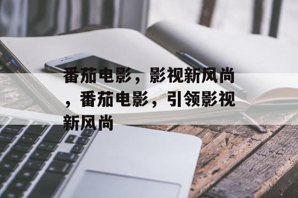 番茄电影，影视新风尚，番茄电影，引领影视新风尚，番茄电影，影视新风尚引领者
