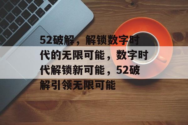 52破解，解锁数字时代的无限可能，数字时代解锁新可能，52破解引领无限可能