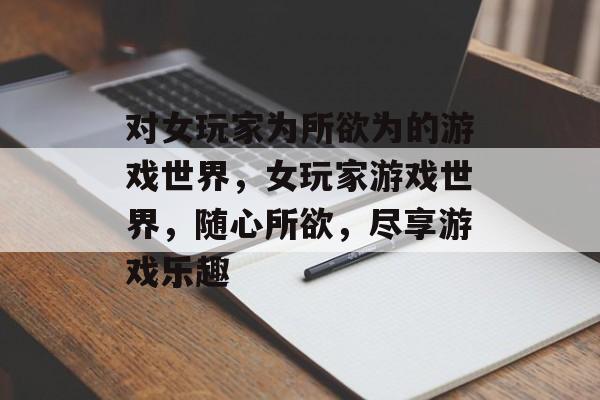 对女玩家为所欲为的游戏世界，女玩家游戏世界，随心所欲，尽享游戏乐趣