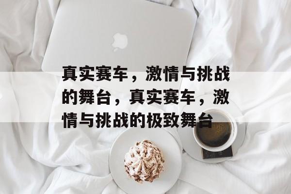 真实赛车，激情与挑战的舞台，真实赛车，激情与挑战的极致舞台，真实赛车，极致竞速激情挑战
