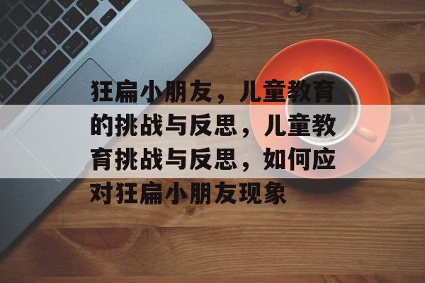 狂扁小朋友，儿童教育的挑战与反思，儿童教育挑战与反思，如何应对狂扁小朋友现象