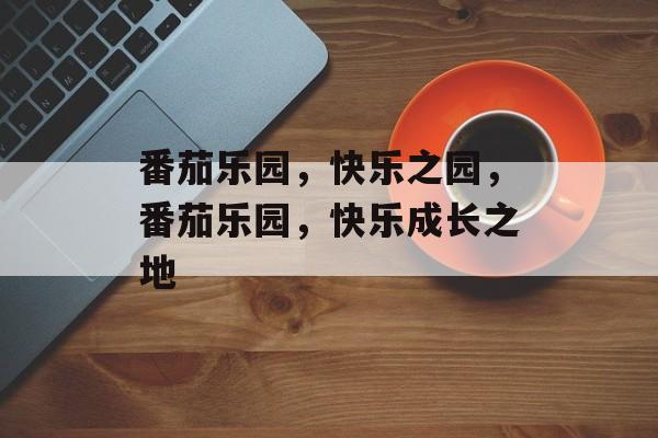 番茄乐园，快乐之园，番茄乐园，快乐成长之地，番茄乐园，快乐成长之地