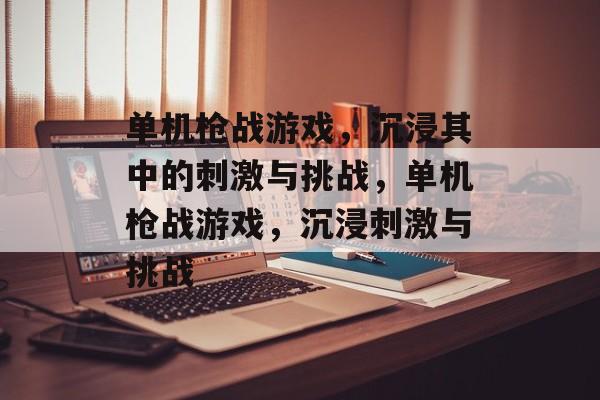 单机枪战游戏，沉浸其中的刺激与挑战，单机枪战游戏，沉浸刺激与挑战，单机枪战游戏，沉浸极致刺激