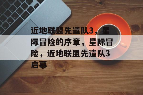 近地联盟先遣队3，星际冒险的序章，星际冒险，近地联盟先遣队3启幕