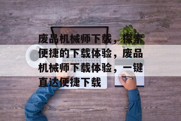 废品机械师下载，探索便捷的下载体验，废品机械师下载体验，一键直达便捷下载