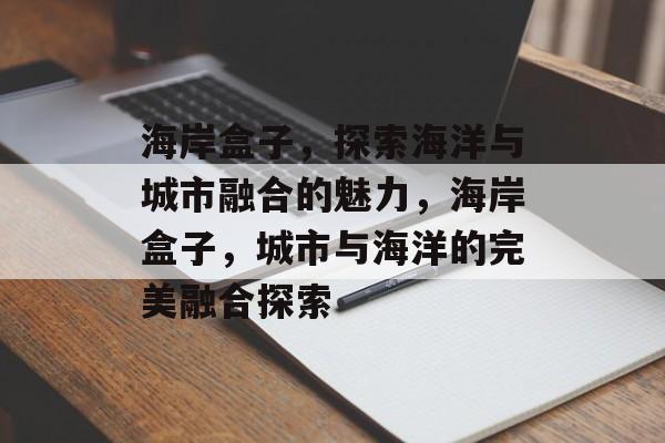 海岸盒子，探索海洋与城市融合的魅力，海岸盒子，城市与海洋的完美融合探索