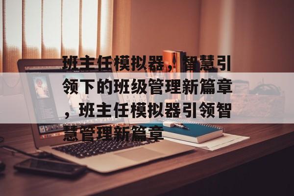 班主任模拟器，智慧引领下的班级管理新篇章，班主任模拟器引领智慧管理新篇章，班主任模拟器，智慧引领下的班级管理新篇章探索
