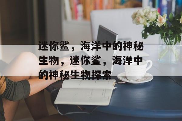 迷你鲨，海洋中的神秘生物，迷你鲨，海洋中的神秘生物探索