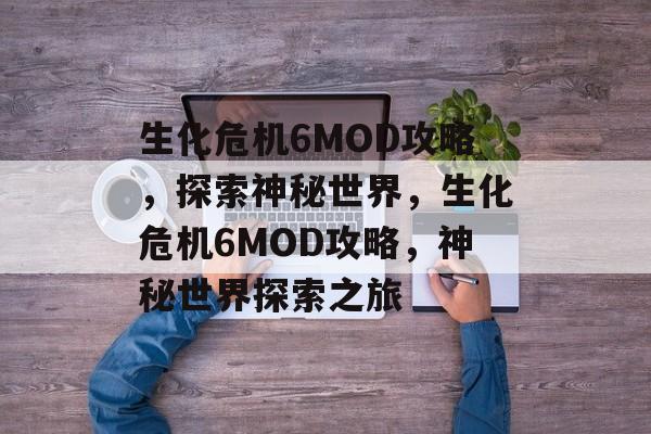 生化危机6MOD攻略，探索神秘世界，生化危机6MOD攻略，神秘世界探索之旅，生化危机6MOD攻略，神秘世界探索之旅