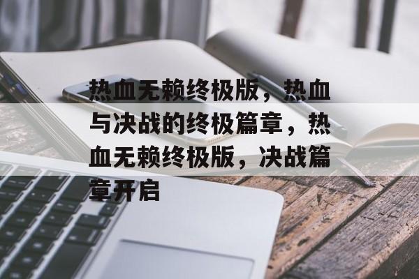 热血无赖终极版，热血与决战的终极篇章，热血无赖终极版，决战篇章开启
