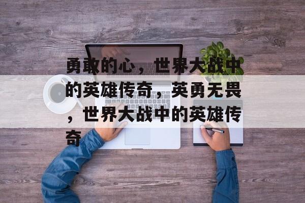 勇敢的心，世界大战中的英雄传奇，英勇无畏，世界大战中的英雄传奇，英勇无畏，世界大战中的英雄传奇